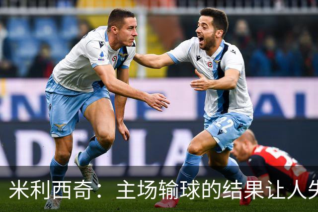 米利西奇：主场输球的结果让人失望，会全力优化球队阵容与战术